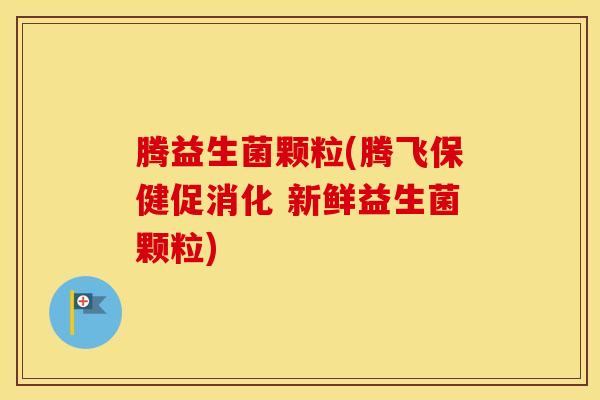 腾益生菌颗粒(腾飞保健促消化 新鲜益生菌颗粒)