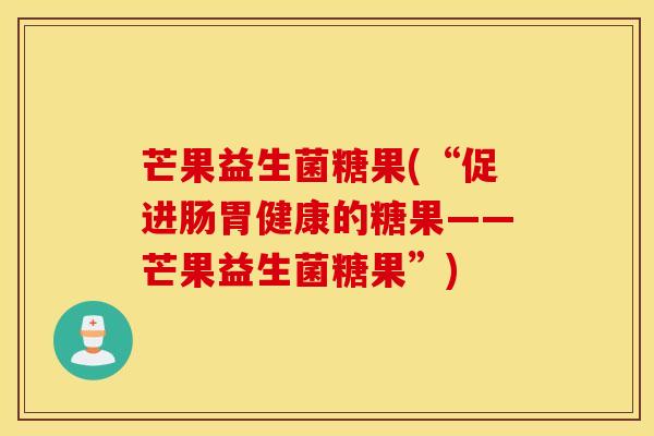 芒果益生菌糖果(“促进肠胃健康的糖果——芒果益生菌糖果”)