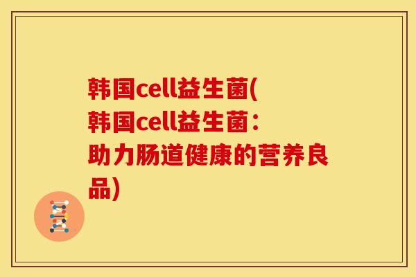 韩国cell益生菌(韩国cell益生菌：助力肠道健康的营养良品)