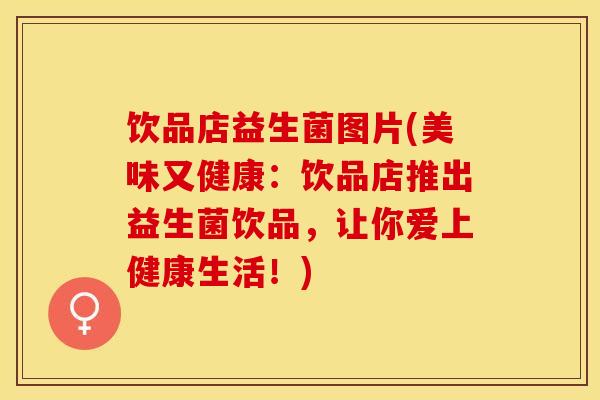 饮品店益生菌图片(美味又健康:饮品店推出益生菌饮品,让你爱上健康生活!) 饮品店益生菌图片(美味又健康:饮品店推出益生菌饮品,让你爱上健康生活!)