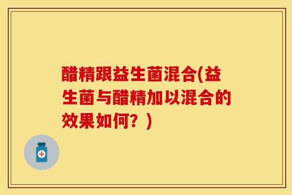 醋精跟益生菌混合(益生菌与醋精加以混合的效果如何？)