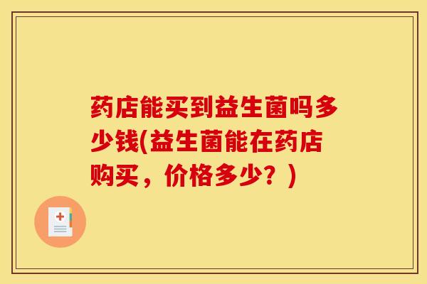 药店能买到益生菌吗多少钱(益生菌能在药店购买，价格多少？)