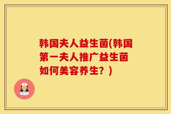 韩国夫人益生菌(韩国第一夫人推广益生菌 如何美容养生？)