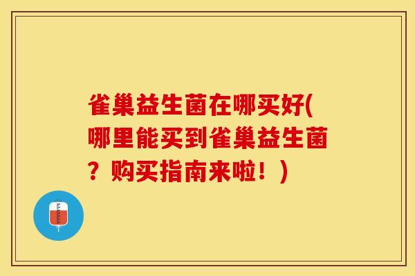 雀巢益生菌在哪买好(哪里能买到雀巢益生菌？购买指南来啦！)