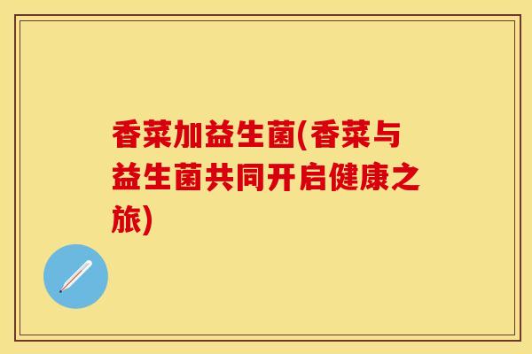 香菜加益生菌(香菜与益生菌共同开启健康之旅)