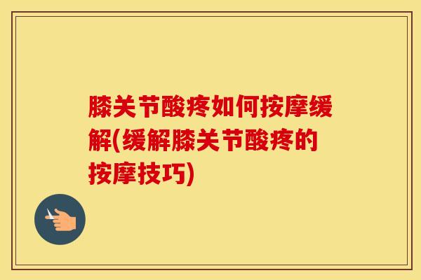 膝关节酸疼如何按摩缓解(缓解膝关节酸疼的按摩技巧)