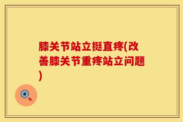 膝关节站立挺直疼(改善膝关节重疼站立问题)