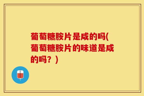 葡萄糖胺片是咸的吗(葡萄糖胺片的味道是咸的吗？)