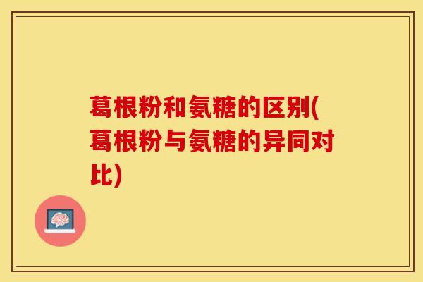 葛根粉和氨糖的区别(葛根粉与氨糖的异同对比)