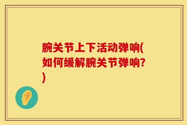 腕关节上下活动弹响(如何缓解腕关节弹响？)