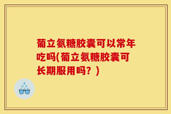 葡立氨糖胶囊可以常年吃吗(葡立氨糖胶囊可长期服用吗？)