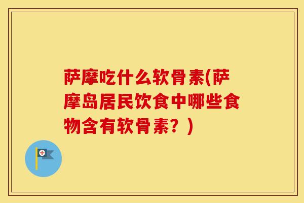 萨摩吃什么软骨素(萨摩岛居民饮食中哪些食物含有软骨素？)