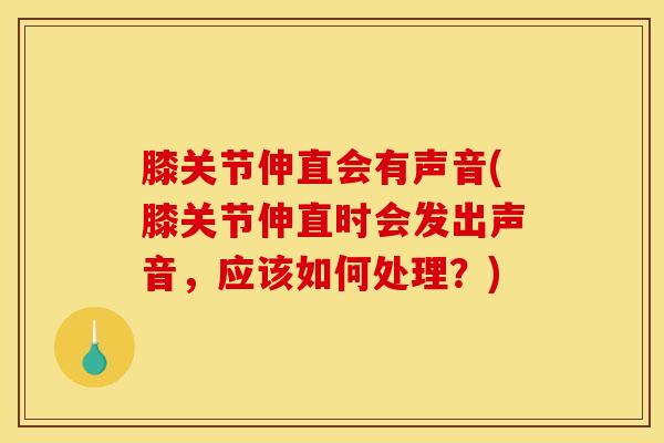 膝关节伸直会有声音(膝关节伸直时会发出声音，应该如何处理？)