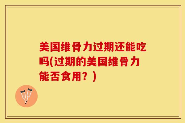 美国维骨力过期还能吃吗(过期的美国维骨力能否食用？)