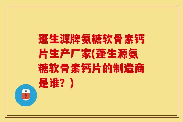 蓬生源牌氨糖软骨素钙片生产厂家(蓬生源氨糖软骨素钙片的制造商是谁？)