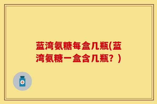 蓝湾氨糖每盒几瓶(蓝湾氨糖一盒含几瓶？)
