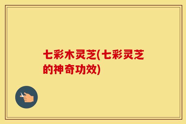 七彩木灵芝(七彩灵芝的神奇功效) 七彩木灵芝(七彩灵芝的神奇功效)