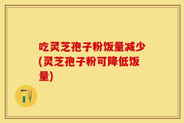 吃灵芝孢子粉饭量减少(灵芝孢子粉可降低饭量)
