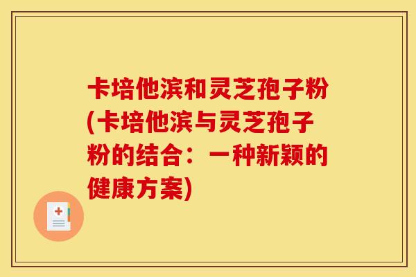 卡培他滨和灵芝孢子粉(卡培他滨与灵芝孢子粉的结合：一种新颖的健康方案)