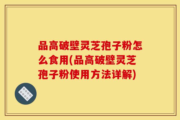 品高破壁灵芝孢子粉怎么食用(品高破壁灵芝孢子粉使用方法详解)