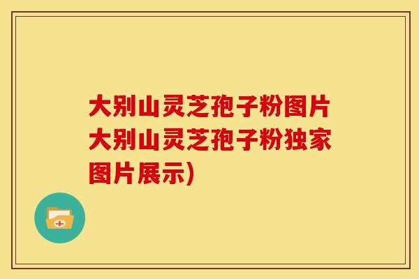 大别山灵芝孢子粉图片大别山灵芝孢子粉独家图片展示)