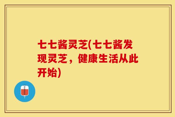 七七酱灵芝(七七酱发现灵芝，健康生活从此开始)