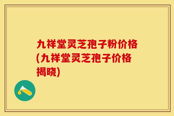 九祥堂灵芝孢子粉价格(九祥堂灵芝孢子价格揭晓)