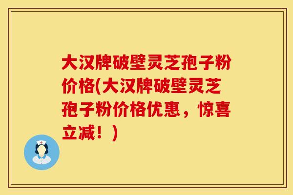 大汉牌破壁灵芝孢子粉价格(大汉牌破壁灵芝孢子粉价格优惠，惊喜立减！)