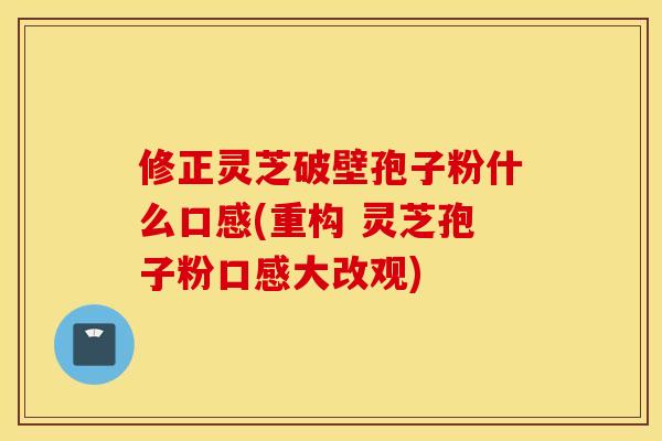 修正灵芝破壁孢子粉什么口感(重构 灵芝孢子粉口感大改观)