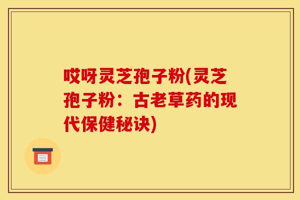 哎呀灵芝孢子粉(灵芝孢子粉：古老草药的现代保健秘诀)