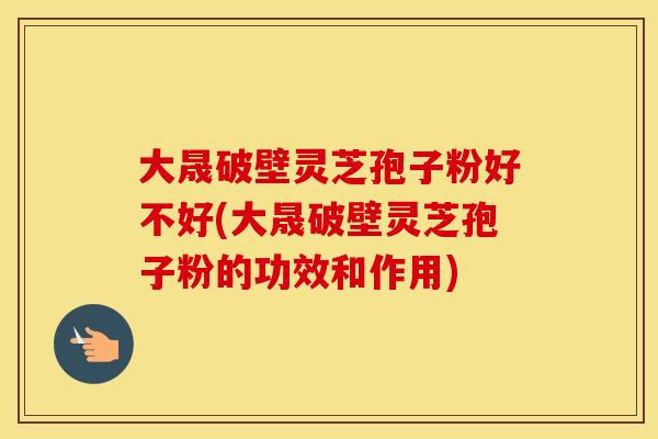 大晟破壁灵芝孢子粉好不好(大晟破壁灵芝孢子粉的功效和作用)