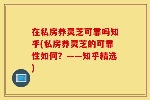 在私房养灵芝可靠吗知乎(私房养灵芝的可靠性如何？——知乎精选)