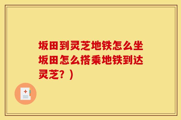 坂田到灵芝地铁怎么坐坂田怎么搭乘地铁到达灵芝？)