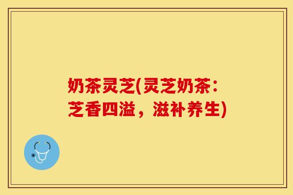 奶茶灵芝(灵芝奶茶：芝香四溢，滋补养生)