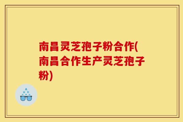 南昌灵芝孢子粉合作(南昌合作生产灵芝孢子粉)