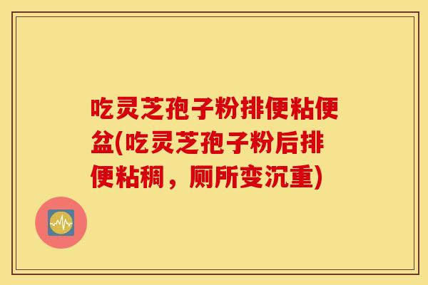 吃灵芝孢子粉排便粘便盆(吃灵芝孢子粉后排便粘稠，厕所变沉重)