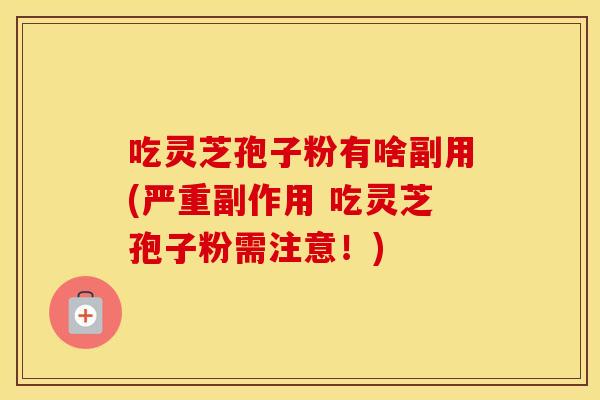 吃灵芝孢子粉有啥副用(严重副作用 吃灵芝孢子粉需注意！)