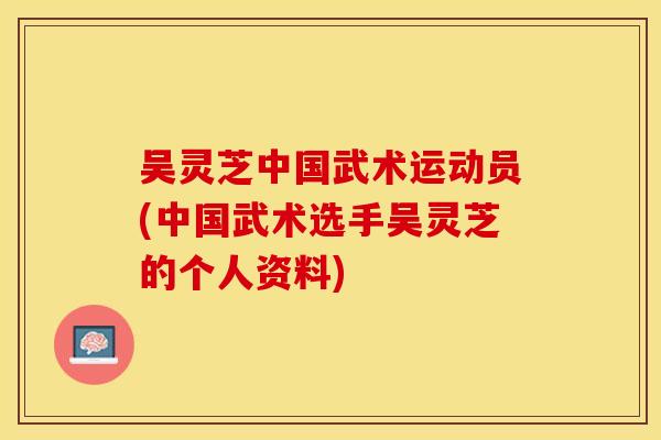 吴灵芝中国武术运动员(中国武术选手吴灵芝的个人资料)