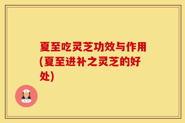 夏至吃灵芝功效与作用(夏至进补之灵芝的好处)