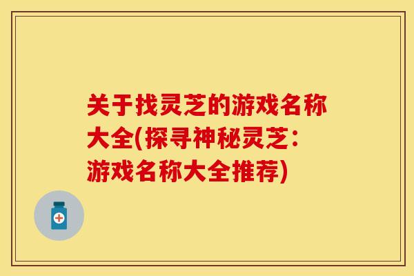 关于找灵芝的游戏名称大全(探寻神秘灵芝：游戏名称大全推荐)