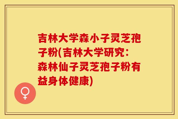 吉林大学森小子灵芝孢子粉(吉林大学研究：森林仙子灵芝孢子粉有益身体健康)