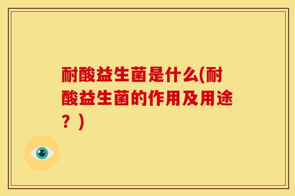 耐酸益生菌是什么(耐酸益生菌的作用及用途？)