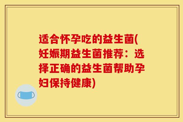 适合怀孕吃的益生菌(妊娠期益生菌推荐：选择正确的益生菌帮助孕妇保持健康)