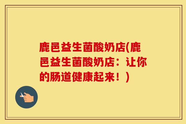 鹿邑益生菌酸奶店(鹿邑益生菌酸奶店：让你的肠道健康起来！)