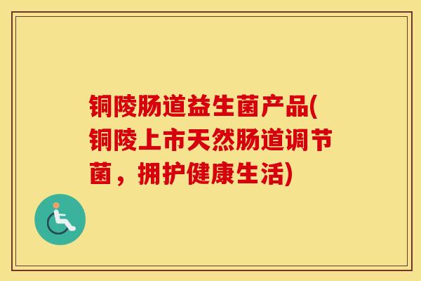 铜陵肠道益生菌产品(铜陵上市天然肠道调节菌,拥护健康生活) 铜陵肠道益生菌产品(铜陵上市天然肠道调节菌,拥护健康生活)