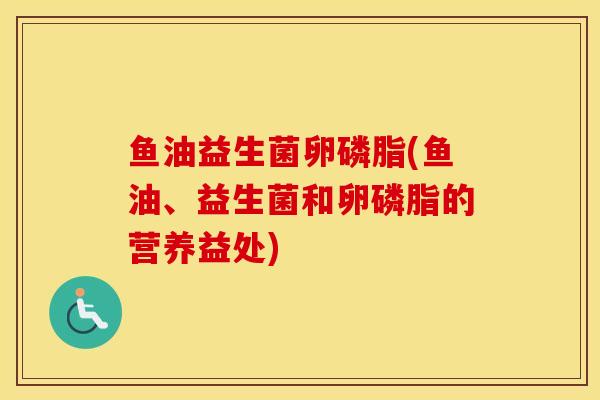 鱼油益生菌卵磷脂(鱼油、益生菌和卵磷脂的营养益处) 鱼油益生菌卵磷脂(鱼油、益生菌和卵磷脂的营养益处)