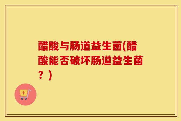 醋酸与肠道益生菌(醋酸能否破坏肠道益生菌?) 醋酸与肠道益生菌(醋酸能否破坏肠道益生菌?)