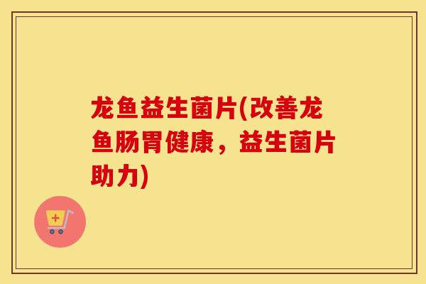 龙鱼益生菌片(改善龙鱼肠胃健康，益生菌片助力)