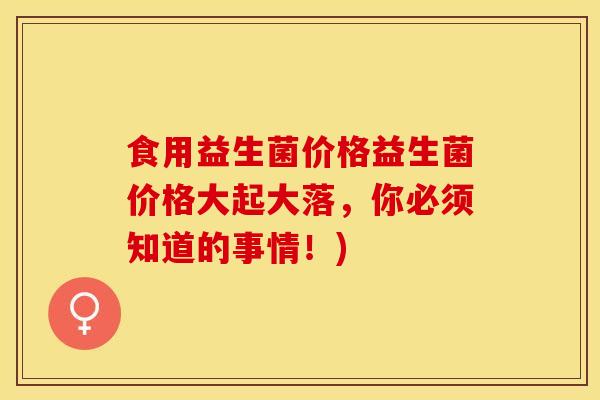 食用益生菌价格益生菌价格大起大落,你必须知道的事情!) 食用益生菌价格益生菌价格大起大落,你必须知道的事情!)