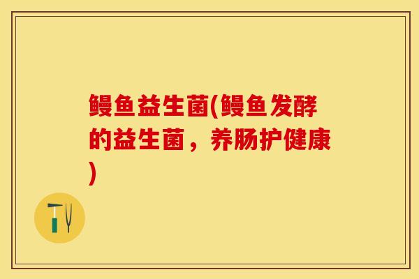 鳗鱼益生菌(鳗鱼发酵的益生菌，养肠护健康)